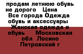 продам летнюю обувь не дорого › Цена ­ 500 - Все города Одежда, обувь и аксессуары » Женская одежда и обувь   . Московская обл.,Лосино-Петровский г.